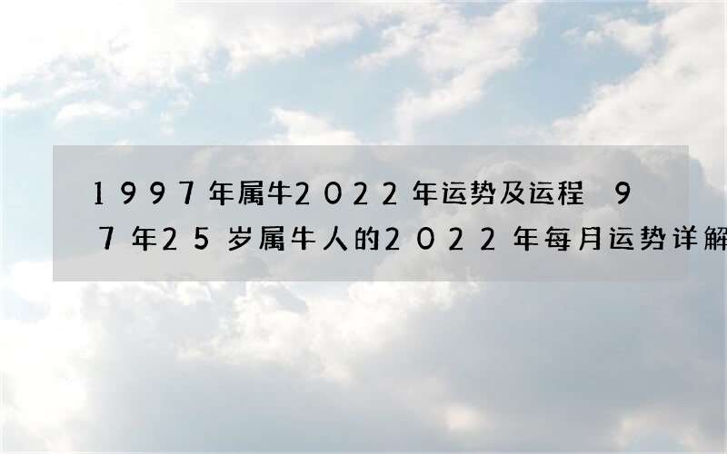 1997年属牛2022年运势及运程 97年25岁属牛人的2022年每月运势详解